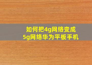 如何把4g网络变成5g网络华为平板手机