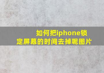 如何把iphone锁定屏幕的时间去掉呢图片