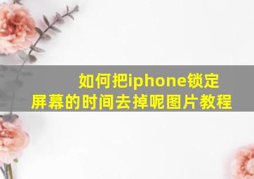 如何把iphone锁定屏幕的时间去掉呢图片教程