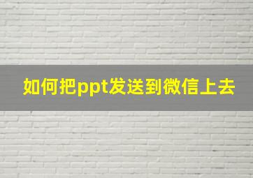 如何把ppt发送到微信上去