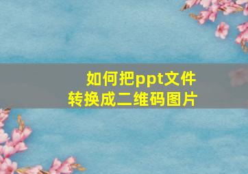 如何把ppt文件转换成二维码图片