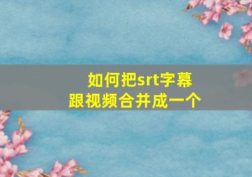 如何把srt字幕跟视频合并成一个