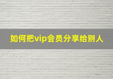 如何把vip会员分享给别人