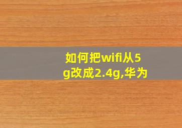 如何把wifi从5g改成2.4g,华为