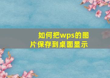 如何把wps的图片保存到桌面显示