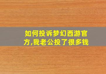 如何投诉梦幻西游官方,我老公投了很多钱