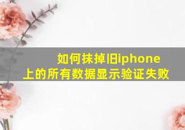 如何抹掉旧iphone上的所有数据显示验证失败