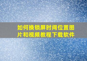 如何换锁屏时间位置图片和视频教程下载软件