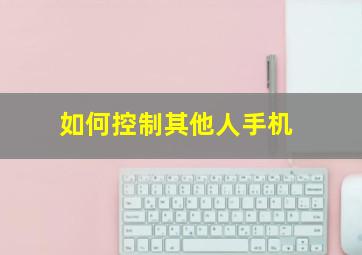 如何控制其他人手机