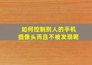 如何控制别人的手机摄像头而且不被发现呢