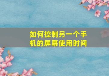 如何控制另一个手机的屏幕使用时间