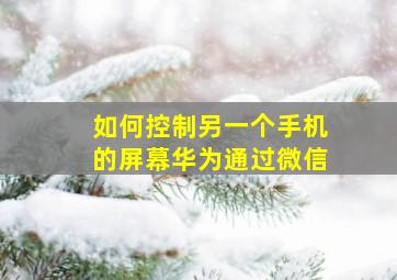 如何控制另一个手机的屏幕华为通过微信