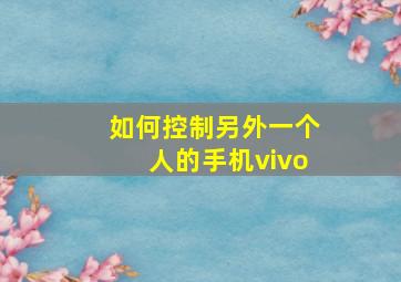 如何控制另外一个人的手机vivo