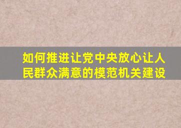 如何推进让党中央放心让人民群众满意的模范机关建设