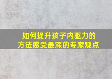 如何提升孩子内驱力的方法感受最深的专家观点