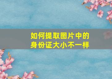 如何提取图片中的身份证大小不一样