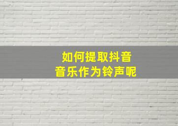 如何提取抖音音乐作为铃声呢