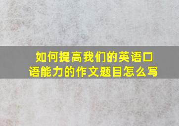 如何提高我们的英语口语能力的作文题目怎么写