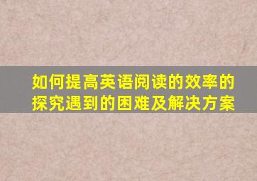 如何提高英语阅读的效率的探究遇到的困难及解决方案