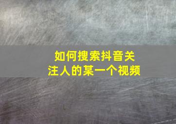 如何搜索抖音关注人的某一个视频