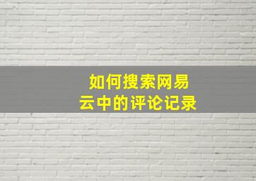 如何搜索网易云中的评论记录