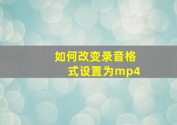 如何改变录音格式设置为mp4