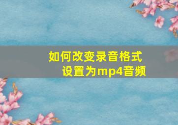 如何改变录音格式设置为mp4音频