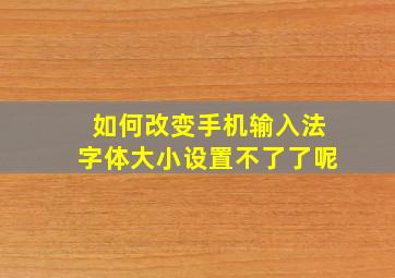 如何改变手机输入法字体大小设置不了了呢