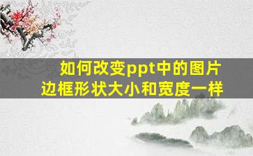 如何改变ppt中的图片边框形状大小和宽度一样