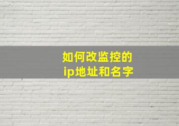 如何改监控的ip地址和名字