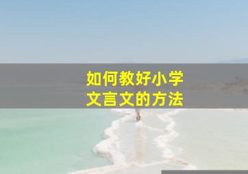 如何教好小学文言文的方法