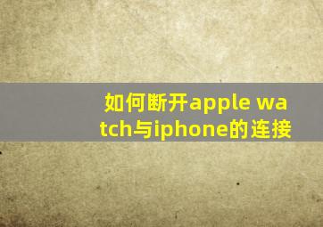 如何断开apple watch与iphone的连接