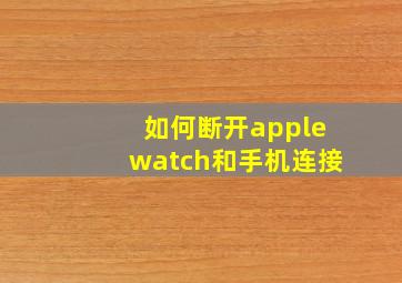 如何断开applewatch和手机连接