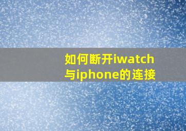 如何断开iwatch与iphone的连接