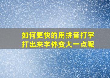 如何更快的用拼音打字打出来字体变大一点呢