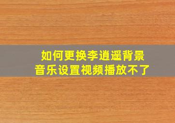 如何更换李逍遥背景音乐设置视频播放不了