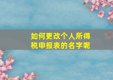 如何更改个人所得税申报表的名字呢