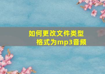 如何更改文件类型格式为mp3音频