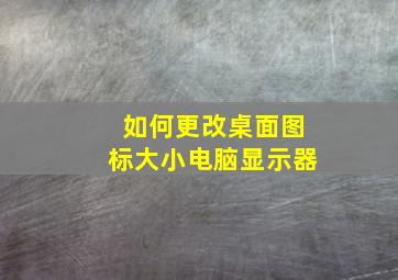 如何更改桌面图标大小电脑显示器