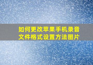 如何更改苹果手机录音文件格式设置方法图片