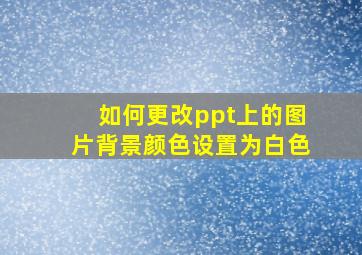 如何更改ppt上的图片背景颜色设置为白色