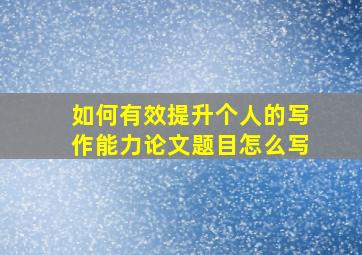 如何有效提升个人的写作能力论文题目怎么写