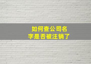 如何查公司名字是否被注销了