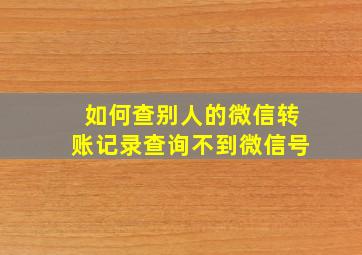 如何查别人的微信转账记录查询不到微信号