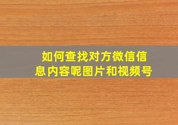 如何查找对方微信信息内容呢图片和视频号