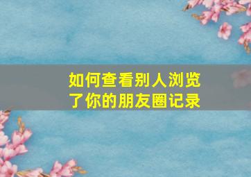 如何查看别人浏览了你的朋友圈记录