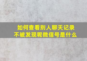 如何查看别人聊天记录不被发现呢微信号是什么