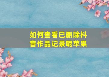 如何查看已删除抖音作品记录呢苹果