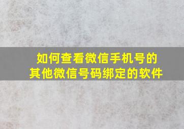 如何查看微信手机号的其他微信号码绑定的软件