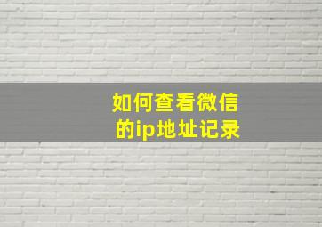 如何查看微信的ip地址记录